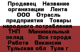 Продавец › Название организации ­ Лента, ООО › Отрасль предприятия ­ Товары народного потребления (ТНП) › Минимальный оклад ­ 1 - Все города Работа » Вакансии   . Тульская обл.,Тула г.